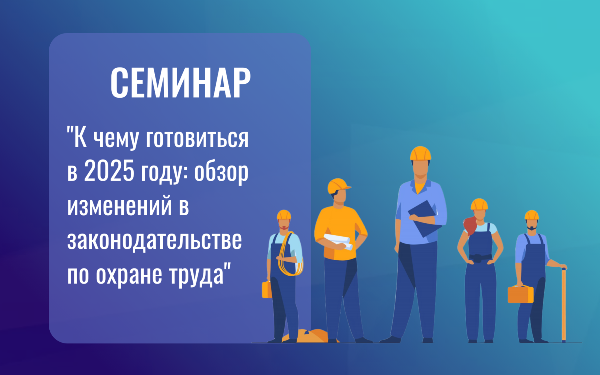 Семинар "К чему готовиться в 2025 году: обзор изменений в законодательстве по охране труда"!